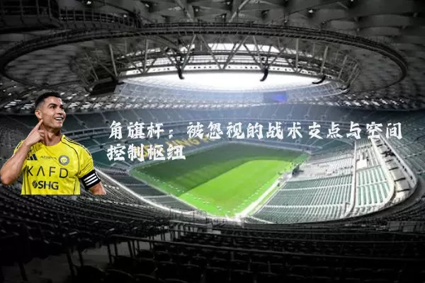 角旗杆：被忽视的战术支点与空间控制枢纽