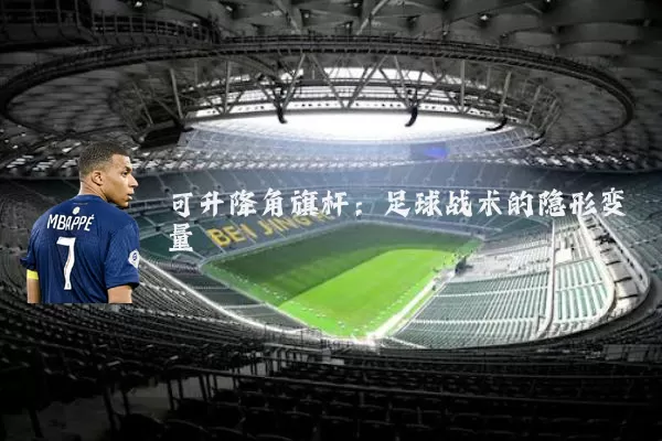 可升降角旗杆:足球战术的隐形变量