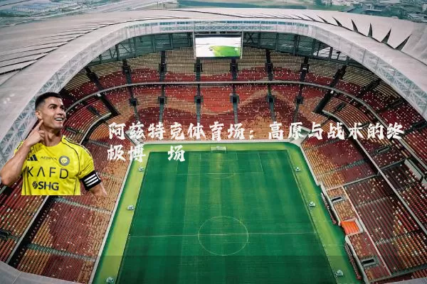 阿兹特克体育场：高原与战术的终极博弈场