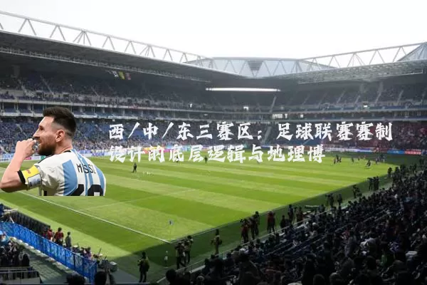 西/中/东三赛区：足球联赛赛制设计的底层逻辑与地理博弈