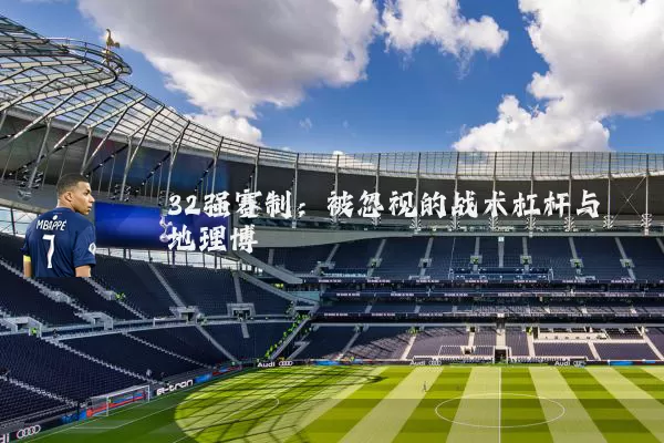 32强赛制:被忽视的战术杠杆与地理博弈