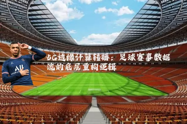 5G边缘计算转播：足球赛事数据流的底层重构逻辑