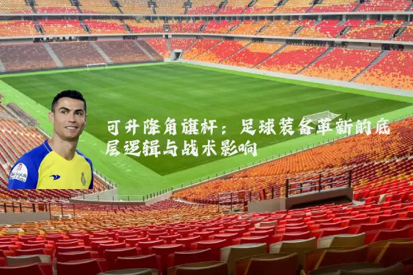 可升降角旗杆:足球装备革新的底层逻辑与战术影响