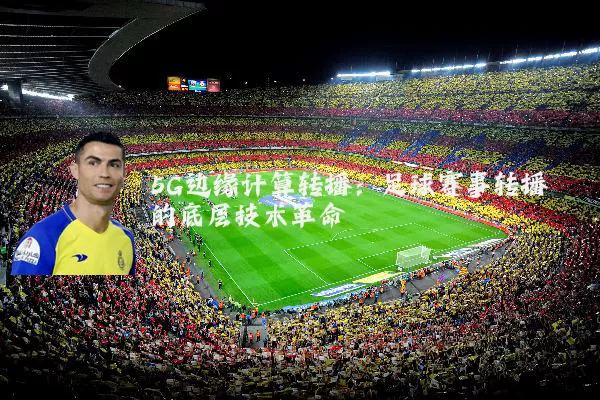 5G边缘计算转播:足球赛事转播的底层技术革命